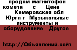 продам магнитофон комета 225 с 3 › Цена ­ 1 000 - Кемеровская обл., Юрга г. Музыкальные инструменты и оборудование » Другое   